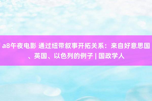 a8午夜电影 通过纽带叙事开拓关系：来自好意思国、英国、以色列的例子 | 国政学人