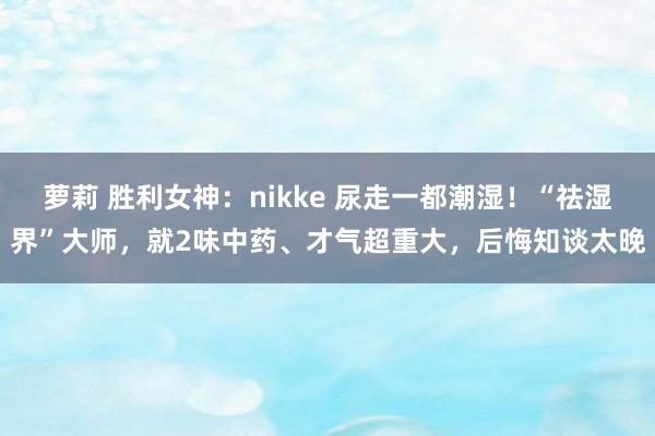 萝莉 胜利女神：nikke 尿走一都潮湿！“祛湿界”大师，就2味中药、才气超重大，后悔知谈太晚