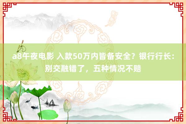 a8午夜电影 入款50万内皆备安全？银行行长：别交融错了，五种情况不赔