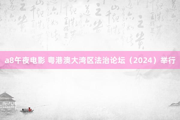 a8午夜电影 粤港澳大湾区法治论坛（2024）举行