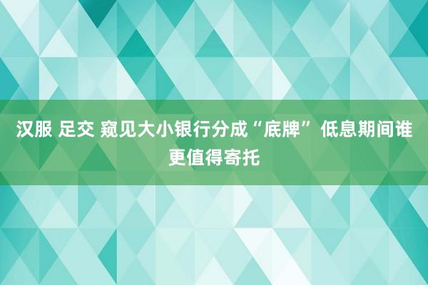 汉服 足交 窥见大小银行分成“底牌” 低息期间谁更值得寄托