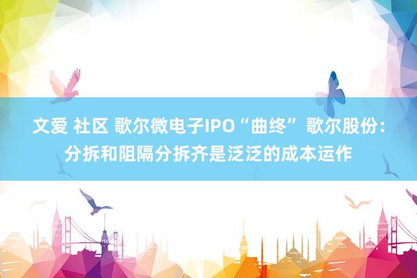 文爱 社区 歌尔微电子IPO“曲终” 歌尔股份：分拆和阻隔分拆齐是泛泛的成本运作