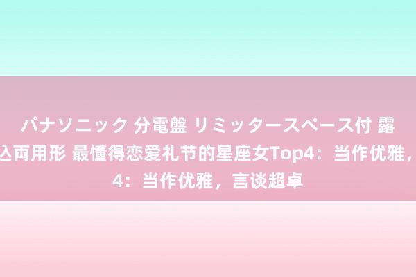 パナソニック 分電盤 リミッタースペース付 露出・半埋込両用形 最懂得恋爱礼节的星座女Top4：当作优雅，言谈超卓