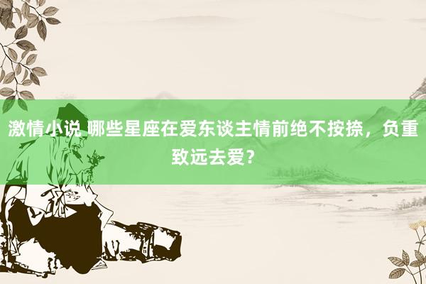 激情小说 哪些星座在爱东谈主情前绝不按捺，负重致远去爱？