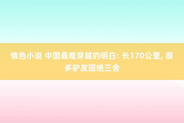 情色小说 中国最难穿越的明白: 长170公里， 很多驴友回绝三舍