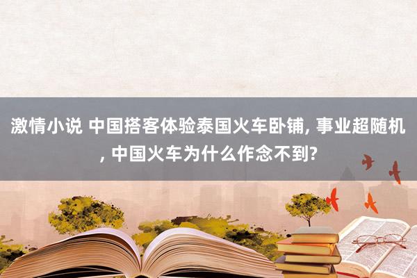 激情小说 中国搭客体验泰国火车卧铺， 事业超随机， 中国火车为什么作念不到?