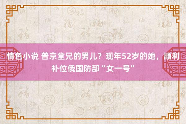 情色小说 普京堂兄的男儿？现年52岁的她，顺利补位俄国防部“女一号”