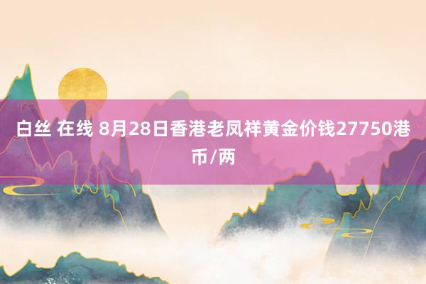 白丝 在线 8月28日香港老凤祥黄金价钱27750港币/两