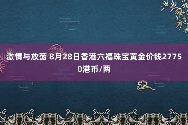 激情与放荡 8月28日香港六福珠宝黄金价钱27750港币/两