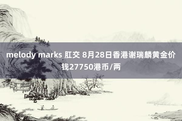 melody marks 肛交 8月28日香港谢瑞麟黄金价钱27750港币/两