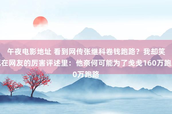 午夜电影地址 看到网传张继科卷钱跑路？我却笑死在网友的厉害评述里：他奈何可能为了戋戋160万跑路