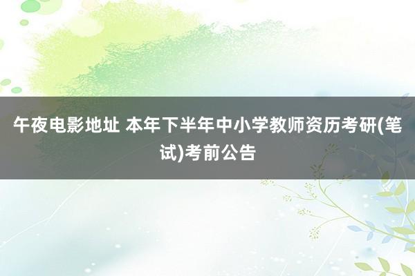 午夜电影地址 本年下半年中小学教师资历考研(笔试)考前公告