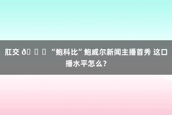 肛交 😛“鲍科比”鲍威尔新闻主播首秀 这口播水平怎么？