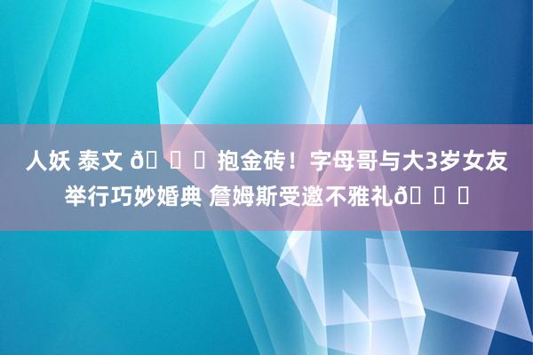 人妖 泰文 🎉抱金砖！字母哥与大3岁女友举行巧妙婚典 詹姆斯受邀不雅礼😎