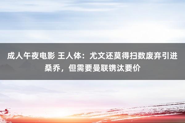 成人午夜电影 王人体：尤文还莫得扫数废弃引进桑乔，但需要曼联镌汰要价