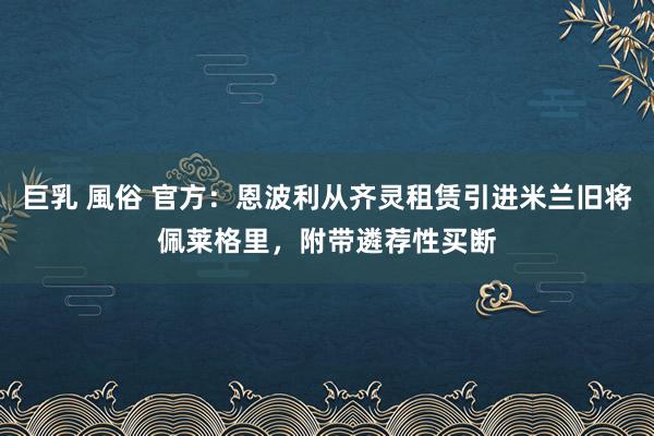 巨乳 風俗 官方：恩波利从齐灵租赁引进米兰旧将佩莱格里，附带遴荐性买断