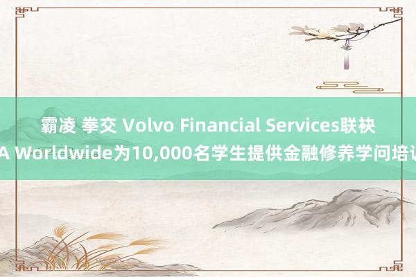 霸凌 拳交 Volvo Financial Services联袂JA Worldwide为10，000名学生提供金融修养学问培训