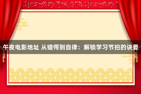 午夜电影地址 从错愕到自律：解锁学习节拍的诀要