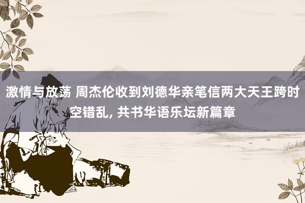 激情与放荡 周杰伦收到刘德华亲笔信两大天王跨时空错乱， 共书华语乐坛新篇章