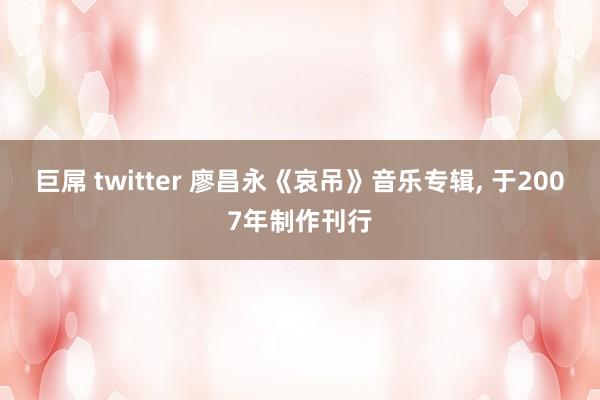 巨屌 twitter 廖昌永《哀吊》音乐专辑， 于2007年制作刊行