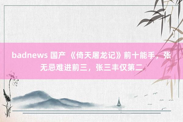 badnews 国产 《倚天屠龙记》前十能手，张无忌难进前三，张三丰仅第二