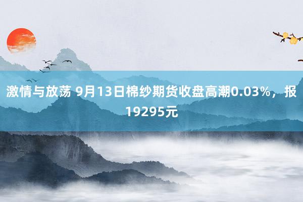 激情与放荡 9月13日棉纱期货收盘高潮0.03%，报19295元