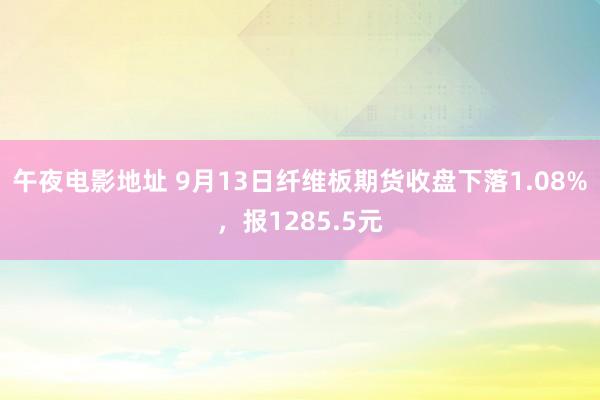 午夜电影地址 9月13日纤维板期货收盘下落1.08%，报1285.5元