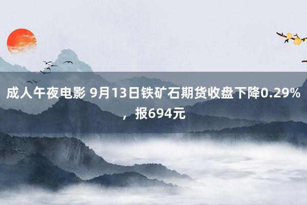 成人午夜电影 9月13日铁矿石期货收盘下降0.29%，报694元