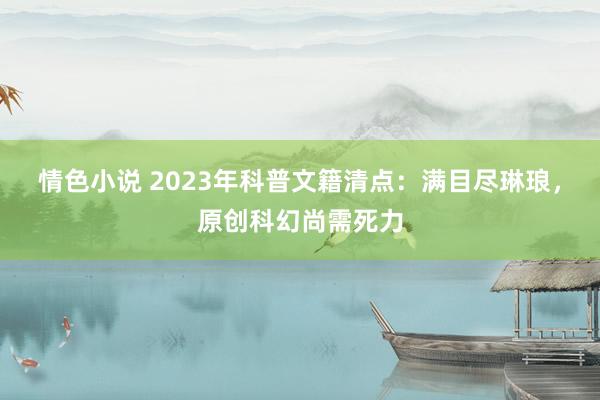 情色小说 2023年科普文籍清点：满目尽琳琅，原创科幻尚需死力