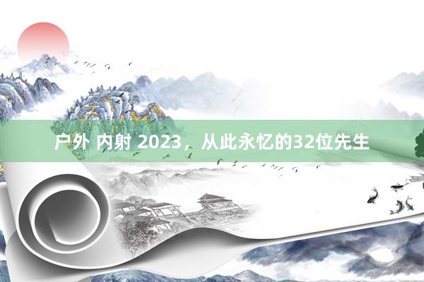 户外 内射 2023，从此永忆的32位先生