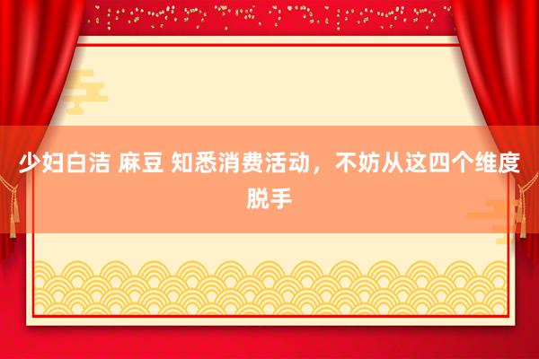 少妇白洁 麻豆 知悉消费活动，不妨从这四个维度脱手