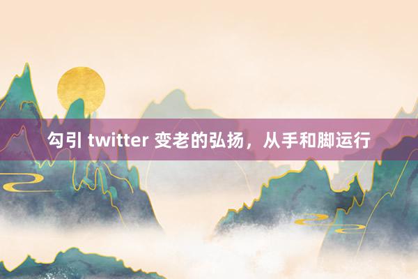 勾引 twitter 变老的弘扬，从手和脚运行