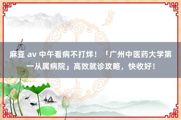 麻豆 av 中午看病不打烊！「广州中医药大学第一从属病院」高效就诊攻略，快收好！