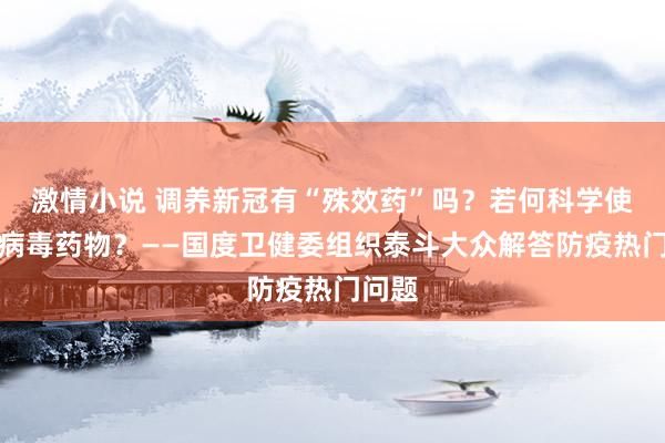 激情小说 调养新冠有“殊效药”吗？若何科学使用抗病毒药物？——国度卫健委组织泰斗大众解答防疫热门问题