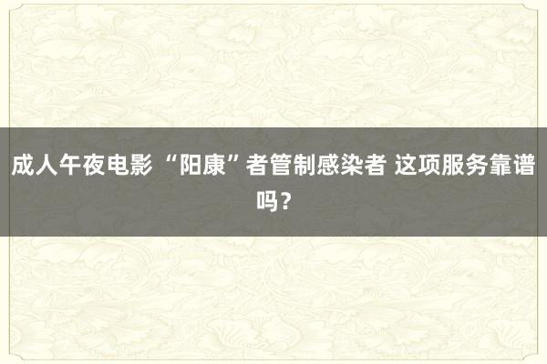 成人午夜电影 “阳康”者管制感染者 这项服务靠谱吗？