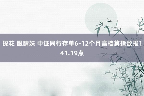 探花 眼睛妹 中证同行存单6-12个月高档第指数报141.19点