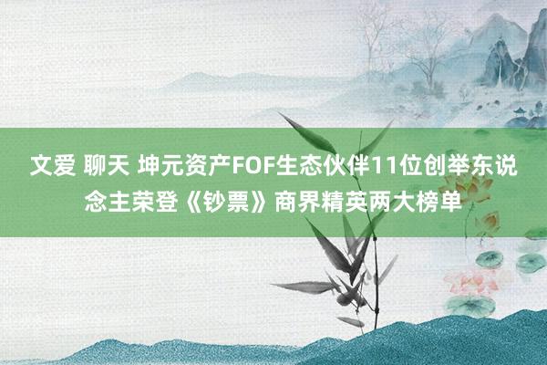 文爱 聊天 坤元资产FOF生态伙伴11位创举东说念主荣登《钞票》商界精英两大榜单