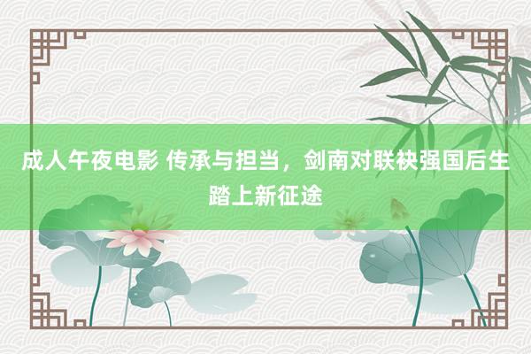 成人午夜电影 传承与担当，剑南对联袂强国后生踏上新征途