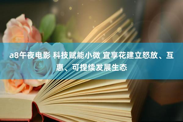 a8午夜电影 科技赋能小微 宜享花建立怒放、互惠、可捏续发展生态