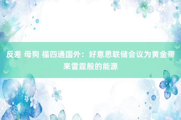 反差 母狗 福四通国外：好意思联储会议为黄金带来雷霆般的能源