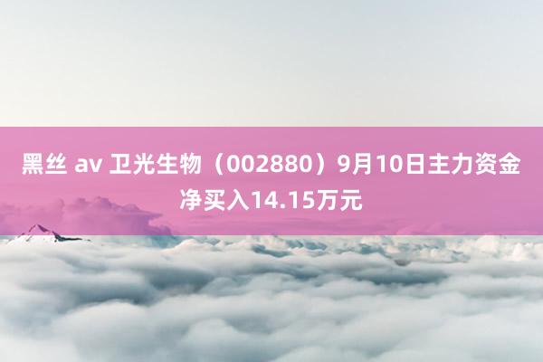 黑丝 av 卫光生物（002880）9月10日主力资金净买入14.15万元