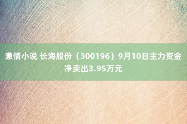 激情小说 长海股份（300196）9月10日主力资金净卖出3.95万元