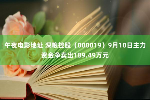 午夜电影地址 深粮控股（000019）9月10日主力资金净卖出189.49万元