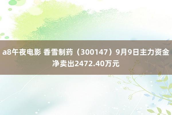 a8午夜电影 香雪制药（300147）9月9日主力资金净卖出2472.40万元