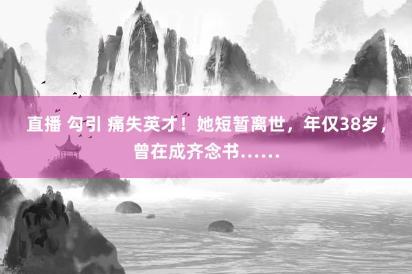 直播 勾引 痛失英才！她短暂离世，年仅38岁，曾在成齐念书……