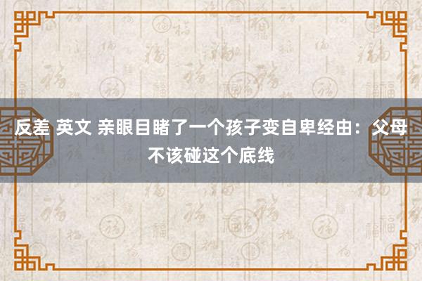 反差 英文 亲眼目睹了一个孩子变自卑经由：父母不该碰这个底线