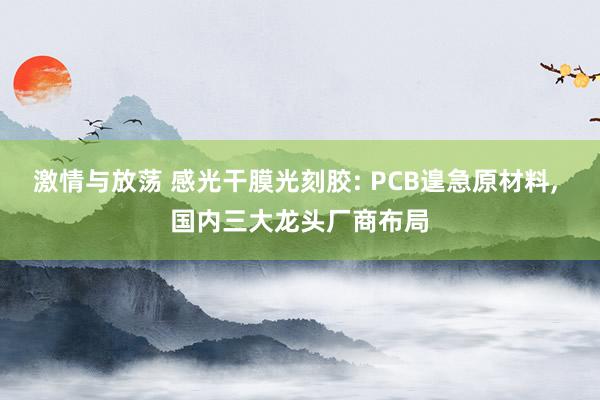 激情与放荡 感光干膜光刻胶: PCB遑急原材料， 国内三大龙头厂商布局