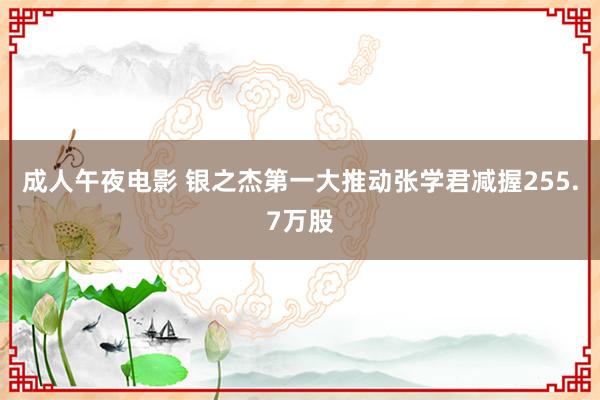 成人午夜电影 银之杰第一大推动张学君减握255.7万股