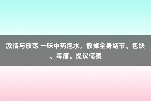 激情与放荡 一味中药泡水，散掉全身结节、包块、毒瘤。提议储藏