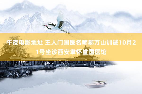 午夜电影地址 王人门国医名师郝万山训诫10月21号坐诊西安聿怀堂国医馆